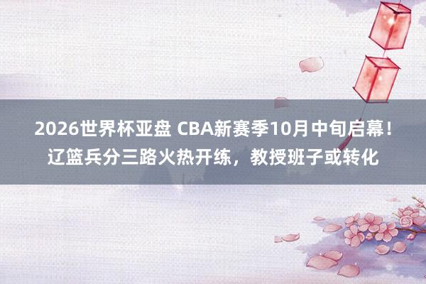 2026世界杯亚盘 CBA新赛季10月中旬启幕！辽篮兵分三路火热开练，教授班子或转化