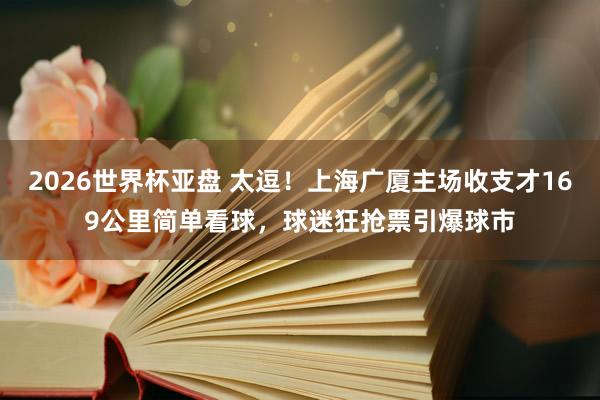 2026世界杯亚盘 太逗！上海广厦主场收支才169公里简单看球，球迷狂抢票引爆球市
