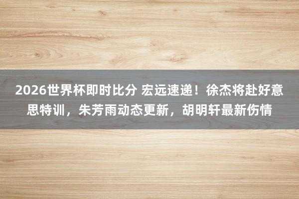 2026世界杯即时比分 宏远速递！徐杰将赴好意思特训，朱芳雨动态更新，胡明轩最新伤情