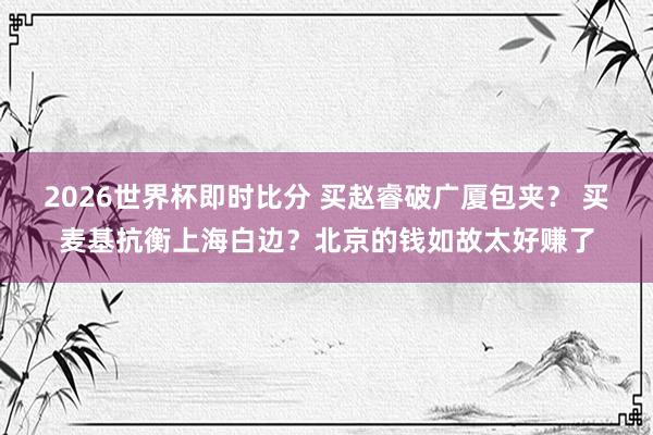 2026世界杯即时比分 买赵睿破广厦包夹？ 买麦基抗衡上海白边？北京的钱如故太好赚了