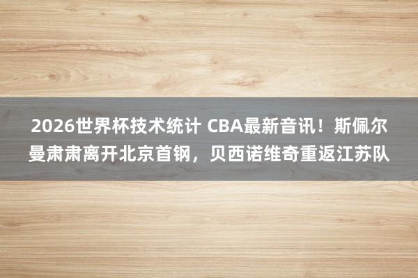 2026世界杯技术统计 CBA最新音讯！斯佩尔曼肃肃离开北京首钢，贝西诺维奇重返江苏队