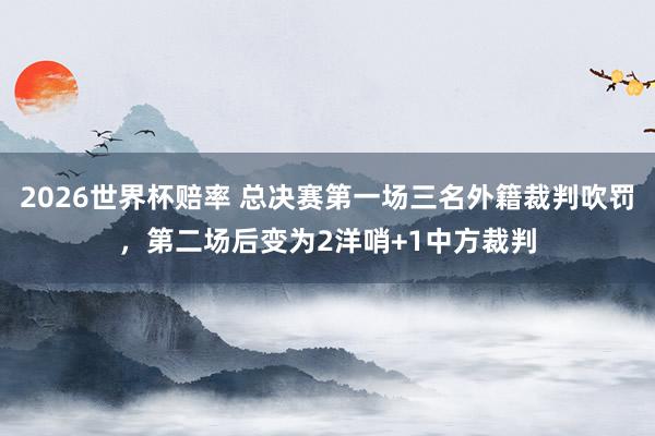 2026世界杯赔率 总决赛第一场三名外籍裁判吹罚，第二场后变为2洋哨+1中方裁判