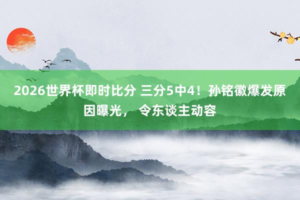 2026世界杯即时比分 三分5中4！孙铭徽爆发原因曝光， 令东谈主动容