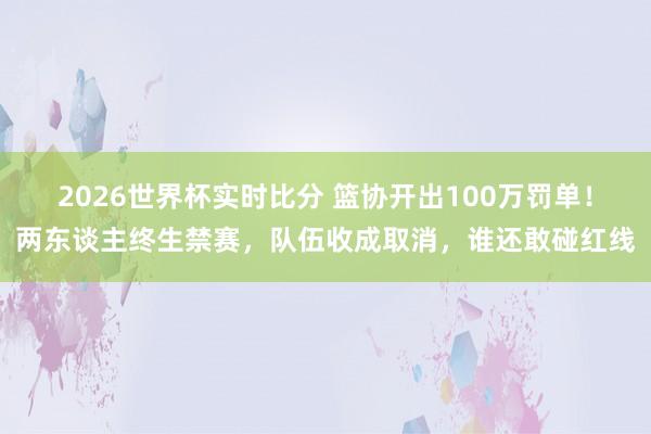 2026世界杯实时比分 篮协开出100万罚单！两东谈主终生禁赛，队伍收成取消，谁还敢碰红线