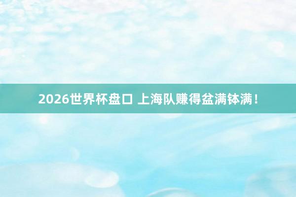 2026世界杯盘口 上海队赚得盆满钵满！