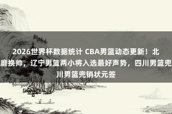 2026世界杯数据统计 CBA男篮动态更新！北京男篮琢磨换帅，辽宁男篮两小将入选最好声势，四川男篮兜销状元签