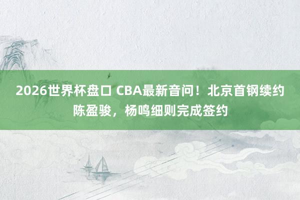 2026世界杯盘口 CBA最新音问！北京首钢续约陈盈骏，杨鸣细则完成签约