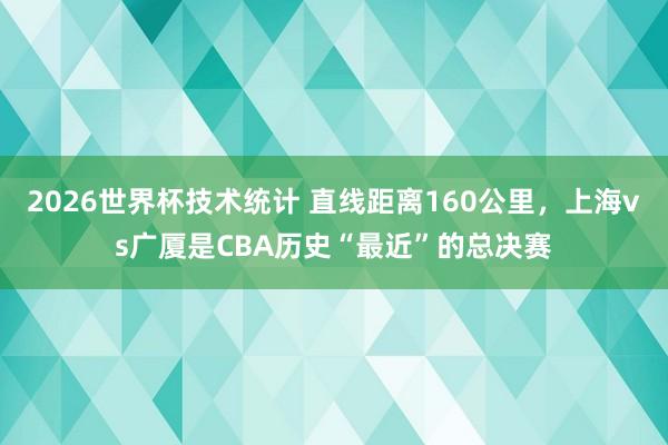 2026世界杯技术统计 直线距离160公里，上海vs广厦是CBA历史“最近”的总决赛
