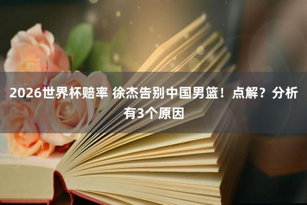 2026世界杯赔率 徐杰告别中国男篮！点解？分析有3个原因