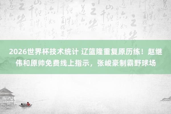 2026世界杯技术统计 辽篮隆重复原历练！赵继伟和原帅免费线上指示，张峻豪制霸野球场