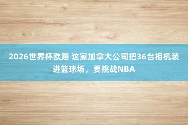 2026世界杯欧赔 这家加拿大公司把36台相机装进篮球场，要挑战NBA