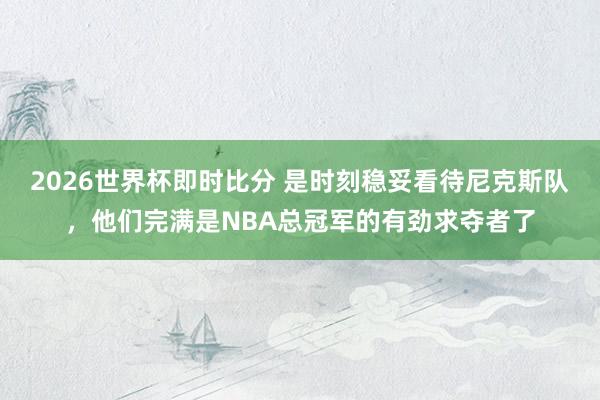 2026世界杯即时比分 是时刻稳妥看待尼克斯队，他们完满是NBA总冠军的有劲求夺者了