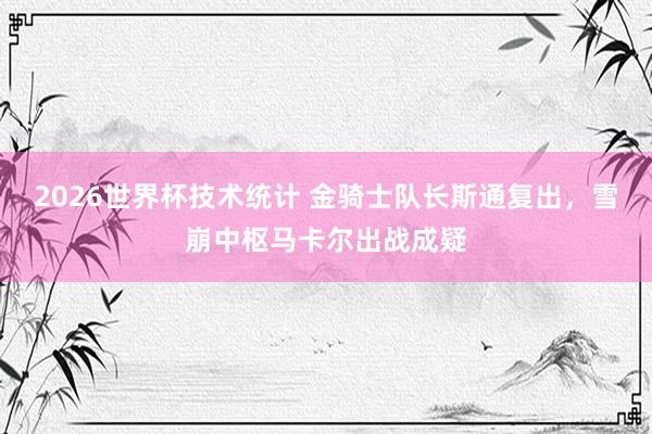 2026世界杯技术统计 金骑士队长斯通复出，雪崩中枢马卡尔出战成疑