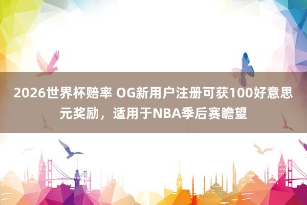 2026世界杯赔率 OG新用户注册可获100好意思元奖励，适用于NBA季后赛瞻望