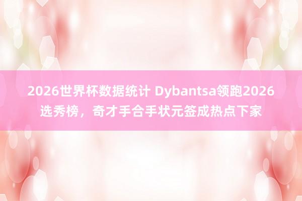 2026世界杯数据统计 Dybantsa领跑2026选秀榜，奇才手合手状元签成热点下家