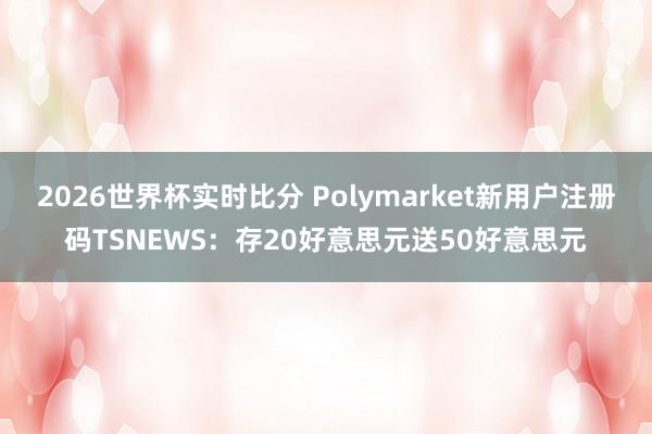 2026世界杯实时比分 Polymarket新用户注册码TSNEWS：存20好意思元送50好意思元