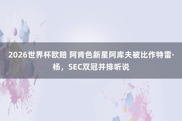 2026世界杯欧赔 阿肯色新星阿库夫被比作特雷·杨，SEC双冠并排听说
