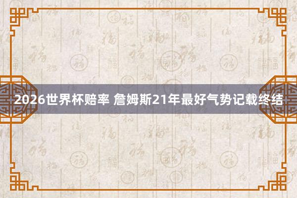 2026世界杯赔率 詹姆斯21年最好气势记载终结
