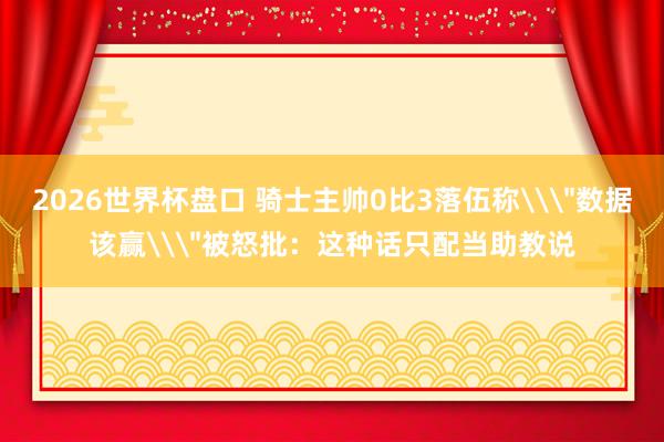 2026世界杯盘口 骑士主帅0比3落伍称\