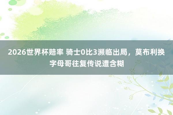 2026世界杯赔率 骑士0比3濒临出局，莫布利换字母哥往复传说遭含糊