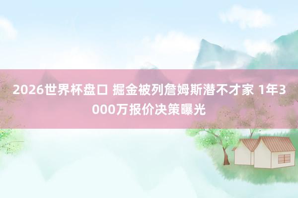 2026世界杯盘口 掘金被列詹姆斯潜不才家 1年3000万报价决策曝光