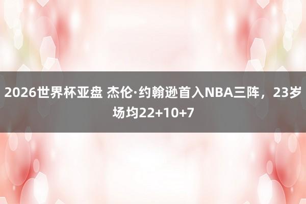 2026世界杯亚盘 杰伦·约翰逊首入NBA三阵，23岁场均22+10+7