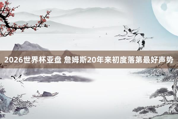 2026世界杯亚盘 詹姆斯20年来初度落第最好声势
