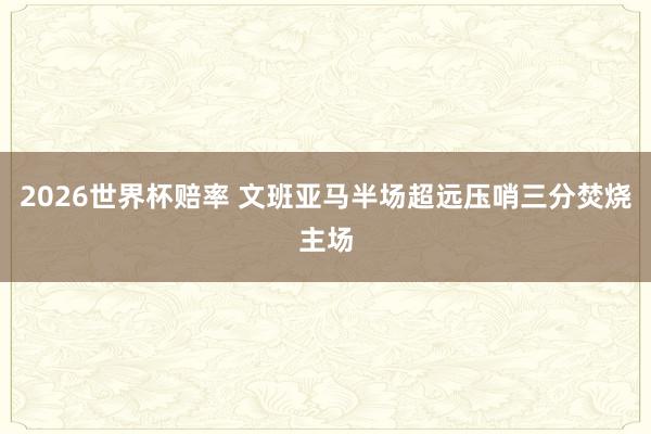 2026世界杯赔率 文班亚马半场超远压哨三分焚烧主场