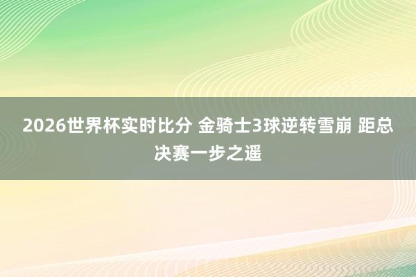 2026世界杯实时比分 金骑士3球逆转雪崩 距总决赛一步之遥