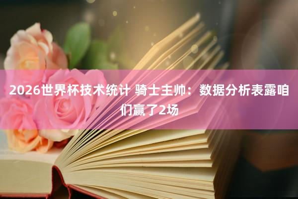 2026世界杯技术统计 骑士主帅：数据分析表露咱们赢了2场