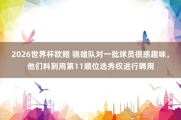 2026世界杯欧赔 骁雄队对一批球员很感趣味，他们料到用第11顺位选秀权进行聘用