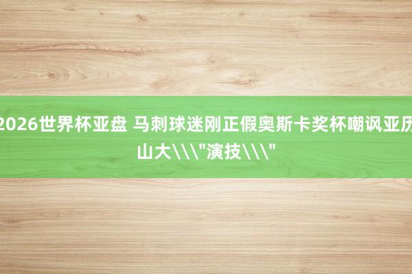 2026世界杯亚盘 马刺球迷刚正假奥斯卡奖杯嘲讽亚历山大\