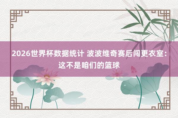 2026世界杯数据统计 波波维奇赛后闯更衣室：这不是咱们的篮球