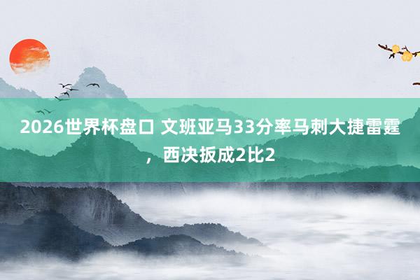 2026世界杯盘口 文班亚马33分率马刺大捷雷霆，西决扳成2比2