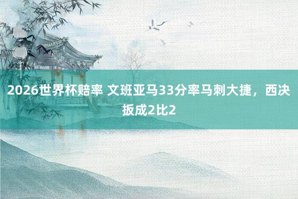 2026世界杯赔率 文班亚马33分率马刺大捷，西决扳成2比2