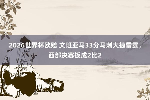 2026世界杯欧赔 文班亚马33分马刺大捷雷霆，西部决赛扳成2比2
