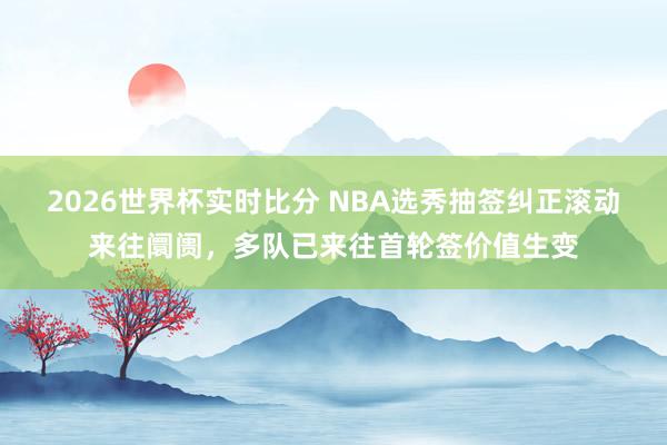 2026世界杯实时比分 NBA选秀抽签纠正滚动来往阛阓，多队已来往首轮签价值生变