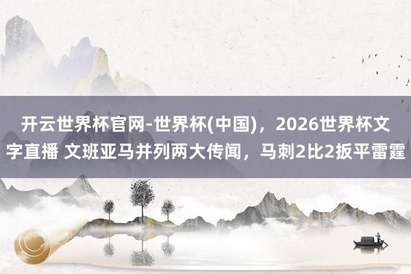 开云世界杯官网-世界杯(中国)，2026世界杯文字直播 文班亚马并列两大传闻，马刺2比2扳平雷霆