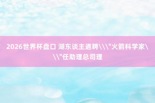 2026世界杯盘口 湖东谈主遴聘\