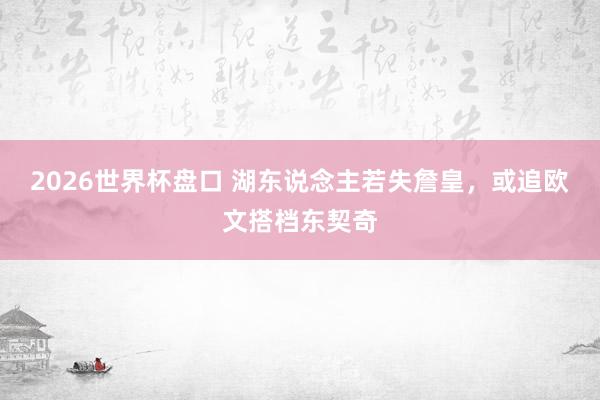 2026世界杯盘口 湖东说念主若失詹皇，或追欧文搭档东契奇