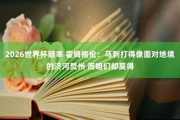 2026世界杯赔率 霍姆格伦：马刺打得像面对绝境的济河焚州 而咱们却莫得