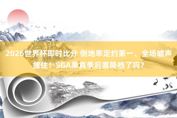 2026世界杯即时比分 倒地率定约第一、全场嘘声握住！SGA果真季后赛降档了吗？