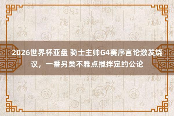 2026世界杯亚盘 骑士主帅G4赛序言论激发烧议，一番另类不雅点搅拌定约公论