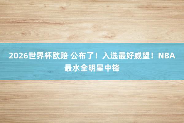 2026世界杯欧赔 公布了！入选最好威望！NBA最水全明星中锋