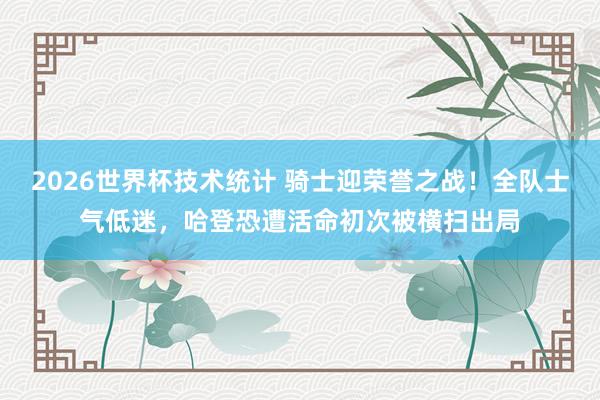 2026世界杯技术统计 骑士迎荣誉之战！全队士气低迷，哈登恐遭活命初次被横扫出局