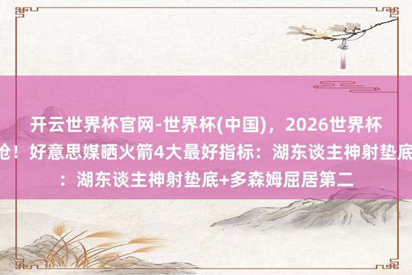 开云世界杯官网-世界杯(中国)，2026世界杯文字直播 准备开抢！好意思媒晒火箭4大最好指标：湖东谈主神射垫底+多森姆屈居第二