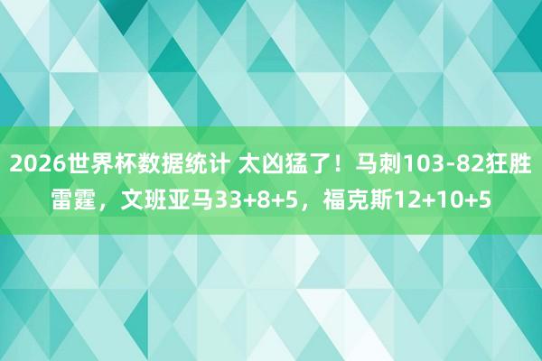 2026世界杯数据统计 太凶猛了！马刺103-82狂胜雷霆，文班亚马33+8+5，福克斯12+10+5