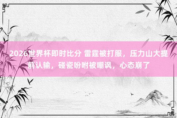 2026世界杯即时比分 雷霆被打服，压力山大提前认输，碰瓷吩咐被嘲讽，心态崩了