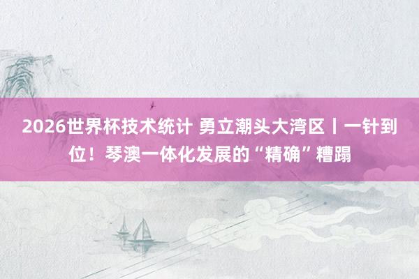 2026世界杯技术统计 勇立潮头大湾区丨一针到位！琴澳一体化发展的“精确”糟蹋