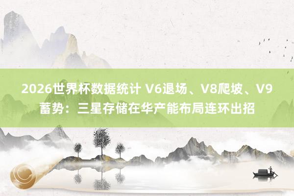 2026世界杯数据统计 V6退场、V8爬坡、V9蓄势：三星存储在华产能布局连环出招